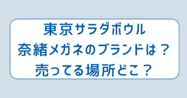 東京サラダボウル奈緒メガネのブランドは？売ってる場所どこ？